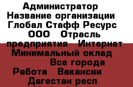 Администратор › Название организации ­ Глобал Стафф Ресурс, ООО › Отрасль предприятия ­ Интернет › Минимальный оклад ­ 25 000 - Все города Работа » Вакансии   . Дагестан респ.,Избербаш г.